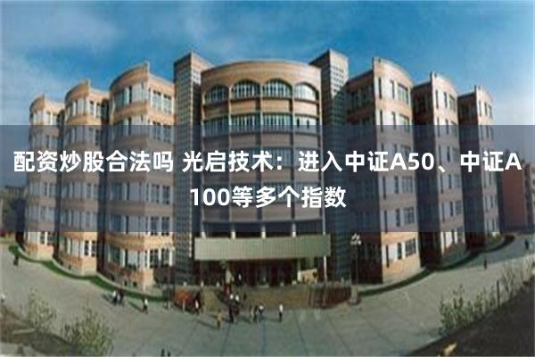 配资炒股合法吗 光启技术：进入中证A50、中证A100等多个指数