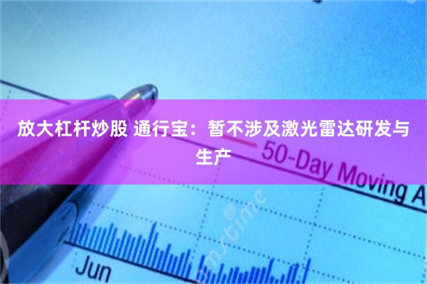 放大杠杆炒股 通行宝：暂不涉及激光雷达研发与生产