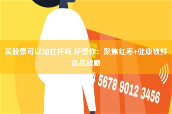 买股票可以加杠杆吗 好想你：聚焦红枣+健康锁鲜食品战略