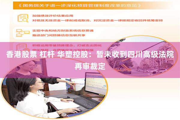 香港股票 杠杆 华塑控股：暂未收到四川高级法院再审裁定