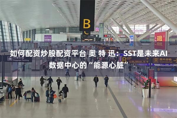 如何配资炒股配资平台 奥 特 迅：SST是未来AI数据中心的“能源心脏”