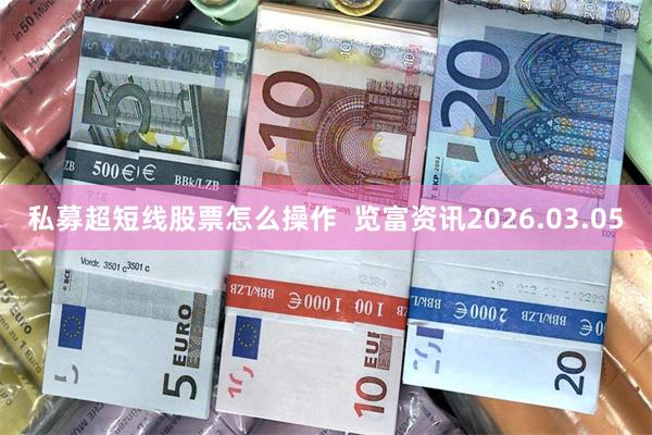 私募超短线股票怎么操作  览富资讯2026.03.05