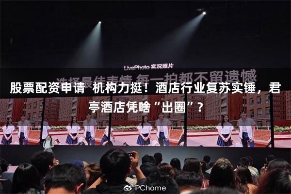 股票配资申请  机构力挺！酒店行业复苏实锤，君亭酒店凭啥“出圈”？