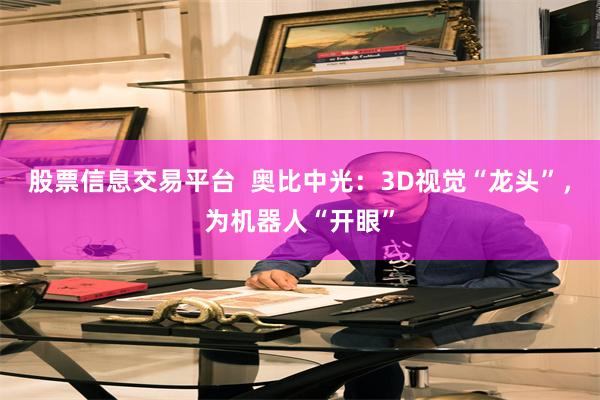 股票信息交易平台  奥比中光：3D视觉“龙头”，为机器人“开眼”