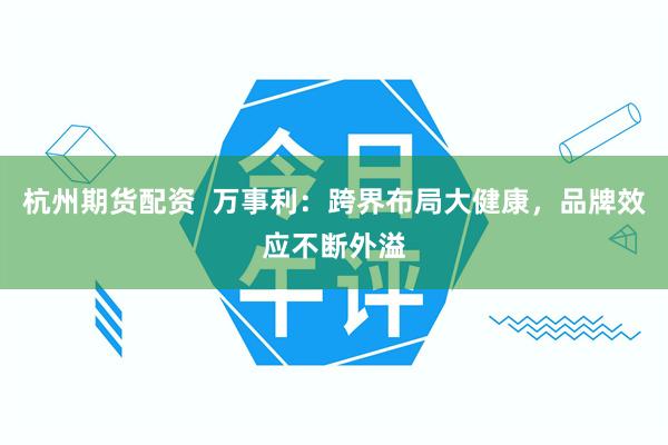 杭州期货配资 万事利:跨界布局大健康,品牌效应不断外溢