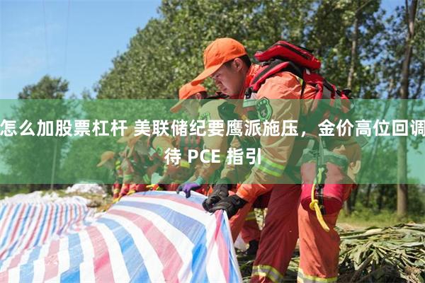 怎么加股票杠杆 美联储纪要鹰派施压，金价高位回调待 PCE 指引