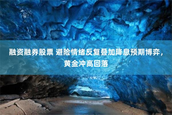 融资融券股票 避险情绪反复叠加降息预期博弈，黄金冲高回落