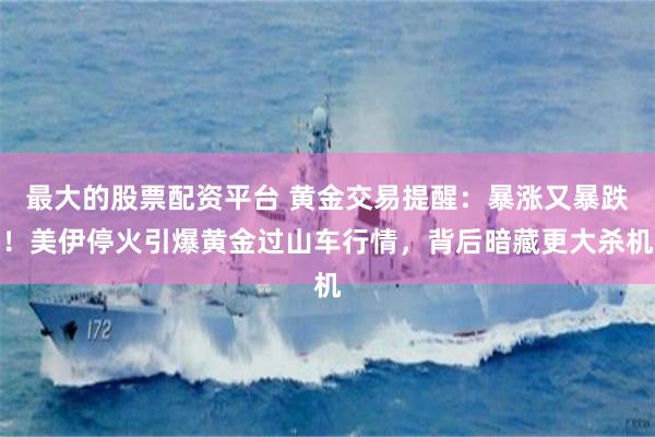 最大的股票配资平台 黄金交易提醒:暴涨又暴跌!美伊停火引爆黄金过山车行情,背后暗藏更大杀机