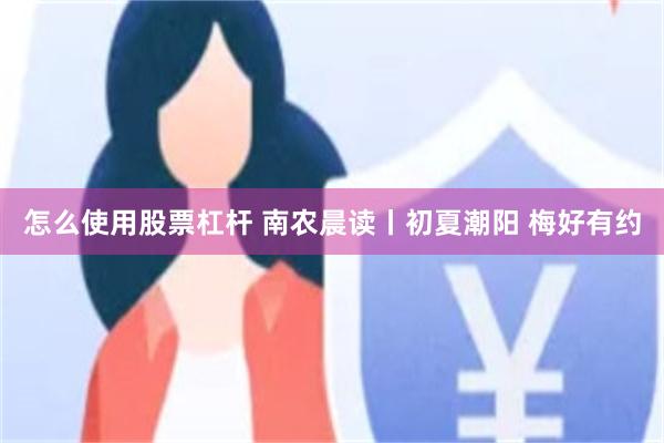 怎么使用股票杠杆 南农晨读丨初夏潮阳 梅好有约