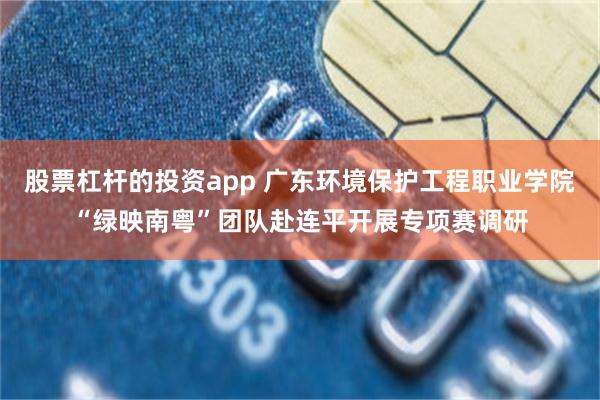 股票杠杆的投资app 广东环境保护工程职业学院“绿映南粤”团队赴连平开展专项赛调研