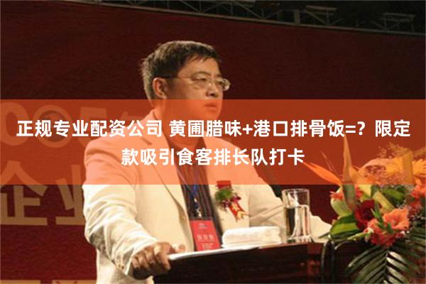 正规专业配资公司 黄圃腊味+港口排骨饭=？限定款吸引食客排长队打卡