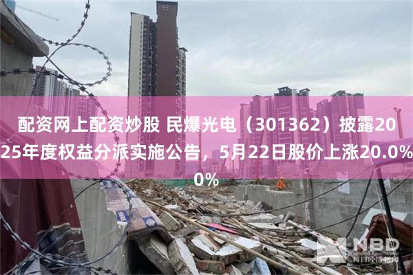 配资网上配资炒股 民爆光电（301362）披露2025年度权益分派实施公告，5月22日股价上涨20.0%