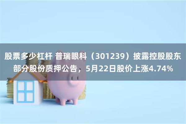 股票多少杠杆 普瑞眼科(301239)披露控股股东部分股份质押公告,5月22日股价上涨4.74%