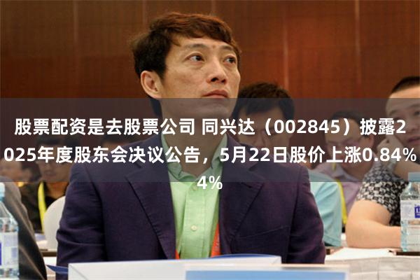 股票配资是去股票公司 同兴达（002845）披露2025年度股东会决议公告，5月22日股价上涨0.84%