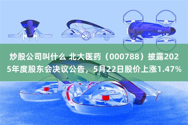 炒股公司叫什么 北大医药（000788）披露2025年度股东会决议公告，5月22日股价上涨1.47%