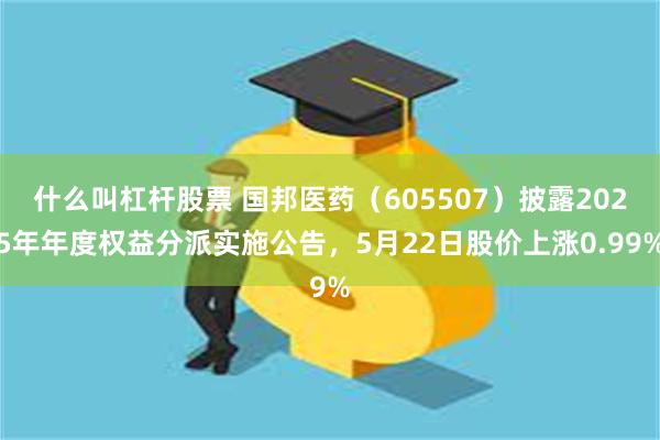 什么叫杠杆股票 国邦医药（605507）披露2025年年度权益分派实施公告，5月22日股价上涨0.99%
