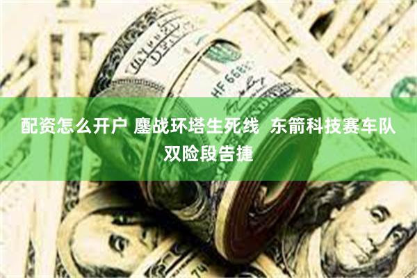 配资怎么开户 鏖战环塔生死线  东箭科技赛车队双险段告捷
