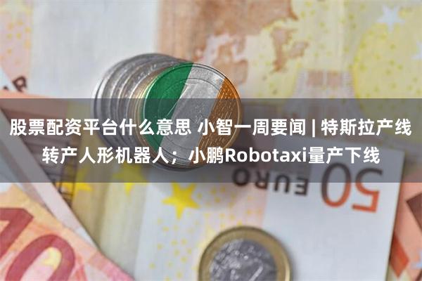 股票配资平台什么意思 小智一周要闻 | 特斯拉产线转产人形机器人;小鹏Robotaxi量产下线