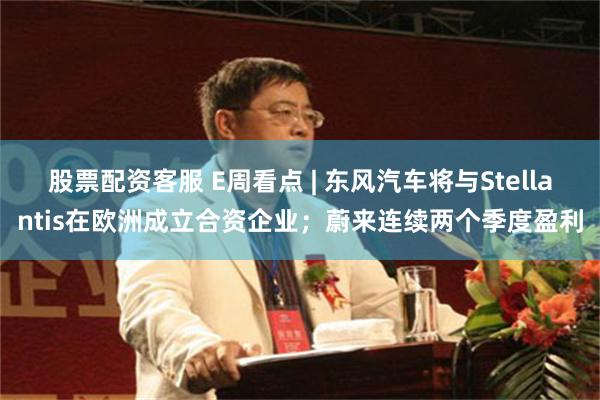 股票配资客服 E周看点 | 东风汽车将与Stellantis在欧洲成立合资企业；蔚来连续两个季度盈利