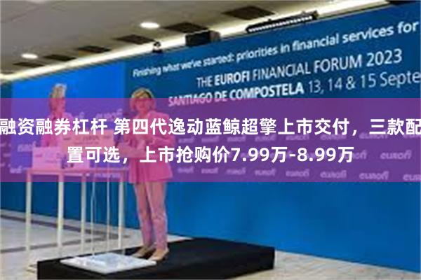 融资融券杠杆 第四代逸动蓝鲸超擎上市交付，三款配置可选，上市抢购价7.99万-8.99万
