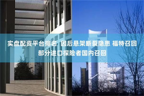 实盘配资平台排名  因后悬架断裂隐患 福特召回部分进口探险者国内召回