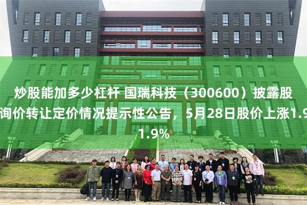 炒股能加多少杠杆 国瑞科技（300600）披露股东询价转让定价情况提示性公告，5月28日股价上涨1.9%