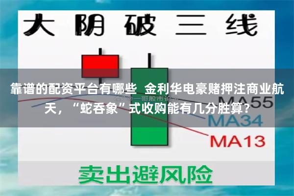 靠谱的配资平台有哪些  金利华电豪赌押注商业航天，“蛇吞象”式收购能有几分胜算？