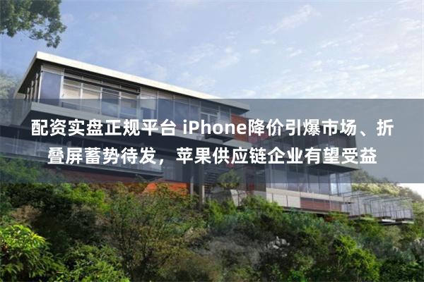 配资实盘正规平台 iPhone降价引爆市场、折叠屏蓄势待发，苹果供应链企业有望受益