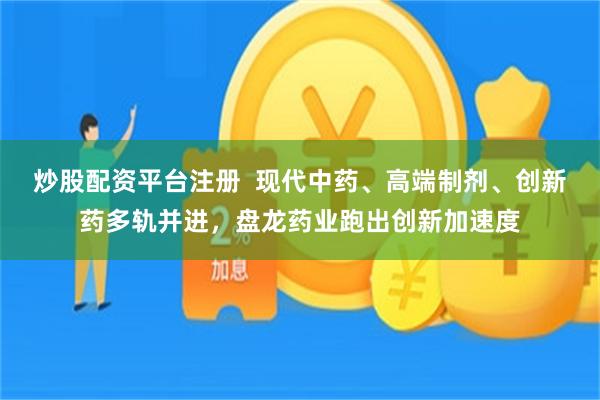炒股配资平台注册  现代中药、高端制剂、创新药多轨并进，盘龙药业跑出创新加速度