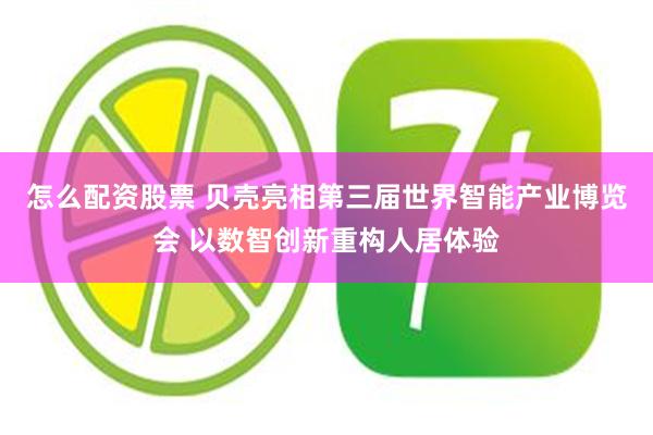 怎么配资股票 贝壳亮相第三届世界智能产业博览会 以数智创新重构人居体验