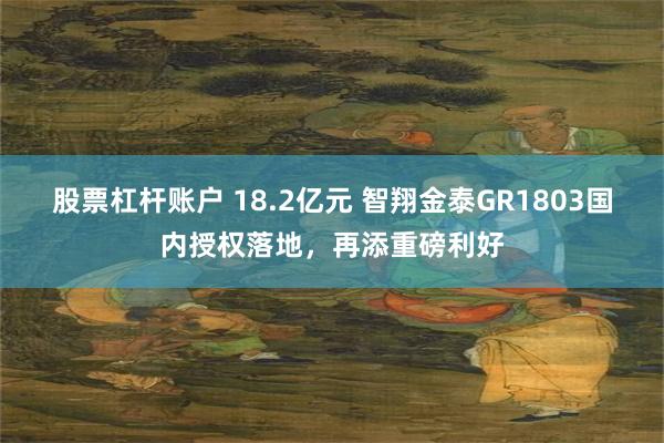 股票杠杆账户 18.2亿元 智翔金泰GR1803国内授权落地，再添重磅利好