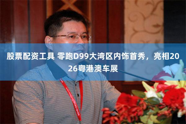 股票配资工具 零跑D99大湾区内饰首秀，亮相2026粤港澳车展