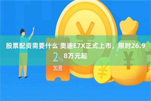 股票配资需要什么 奥迪E7X正式上市，限时26.98万元起