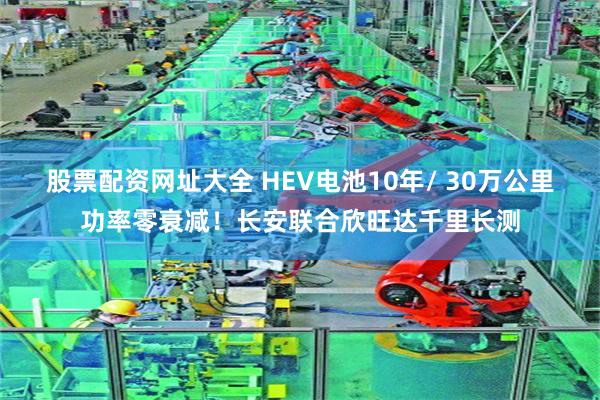 股票配资网址大全 HEV电池10年/ 30万公里功率零衰减!长安联合欣旺达千里长测