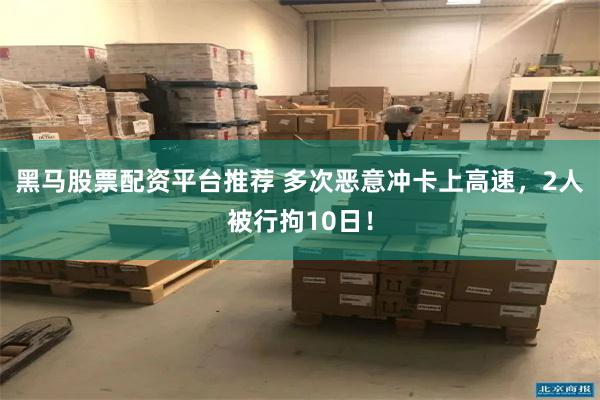 黑马股票配资平台推荐 多次恶意冲卡上高速，2人被行拘10日！