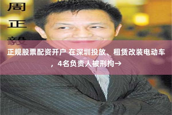正规股票配资开户 在深圳投放、租赁改装电动车，4名负责人被刑拘→