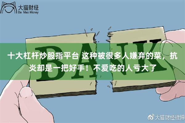 十大杠杆炒股指平台 这种被很多人嫌弃的菜，抗炎却是一把好手！不爱吃的人亏大了