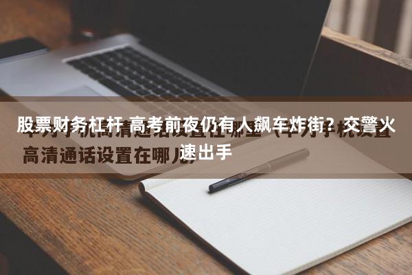 股票财务杠杆 高考前夜仍有人飙车炸街？交警火速出手
