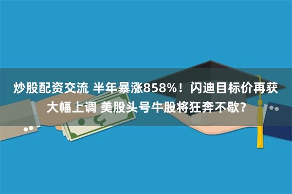 炒股配资交流 半年暴涨858%！闪迪目标价再获大幅上调 美股头号牛股将狂奔不歇？