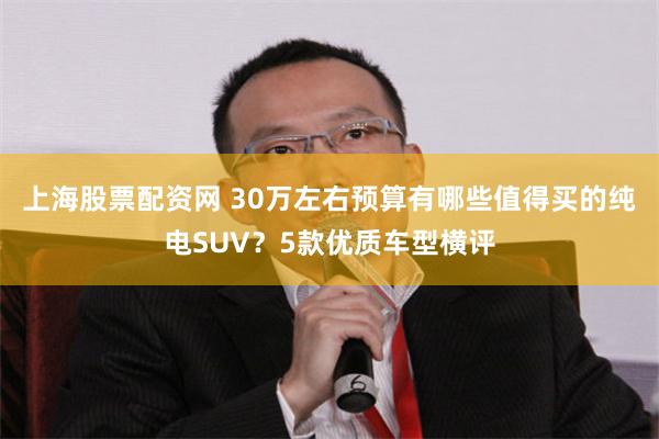 上海股票配资网 30万左右预算有哪些值得买的纯电SUV？5款优质车型横评