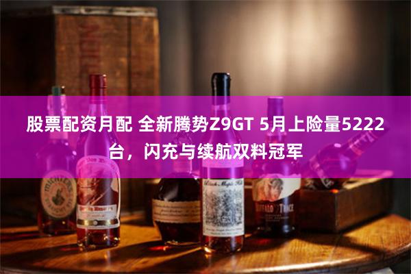 股票配资月配 全新腾势Z9GT 5月上险量5222台,闪充与续航双料冠军