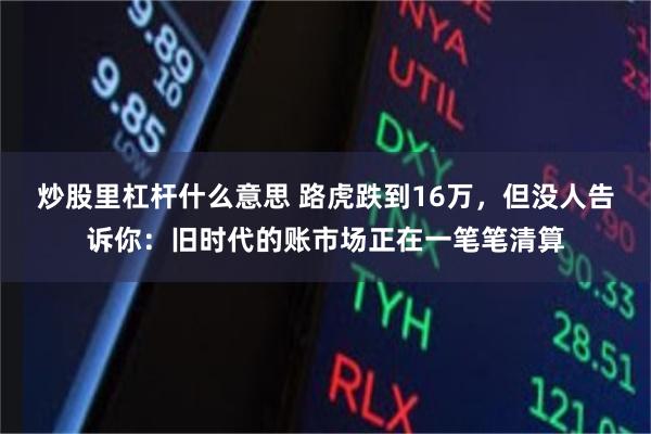 炒股里杠杆什么意思 路虎跌到16万，但没人告诉你：旧时代的账市场正在一笔笔清算