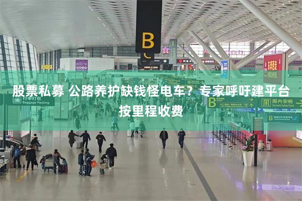 股票私募 公路养护缺钱怪电车？专家呼吁建平台按里程收费