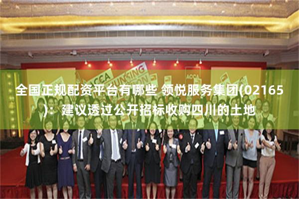 全国正规配资平台有哪些 领悦服务集团(02165)：建议透过公开招标收购四川的土地