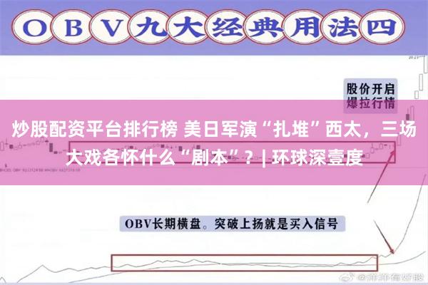 炒股配资平台排行榜 美日军演“扎堆”西太，三场大戏各怀什么“剧本”？| 环球深壹度