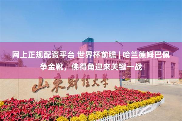 网上正规配资平台 世界杯前瞻 | 哈兰德姆巴佩争金靴,佛得角迎来关键一战