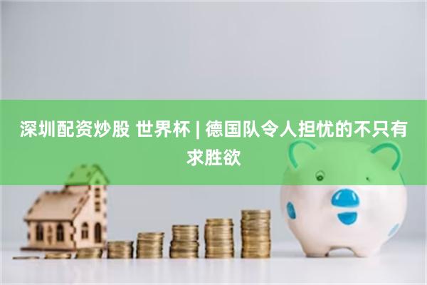 深圳配资炒股 世界杯 | 德国队令人担忧的不只有求胜欲