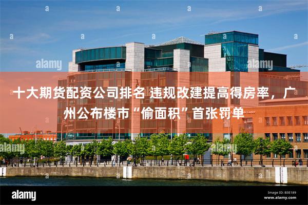 十大期货配资公司排名 违规改建提高得房率,广州公布楼市“偷面积”首张罚单