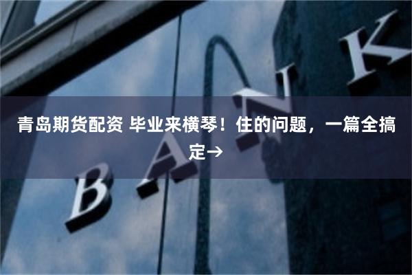 青岛期货配资 毕业来横琴！住的问题，一篇全搞定→