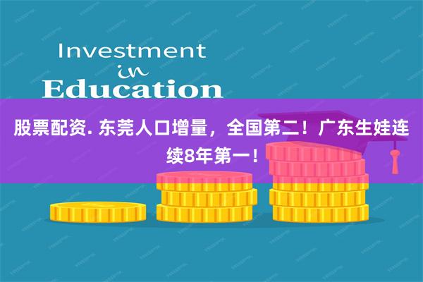 股票配资. 东莞人口增量，全国第二！广东生娃连续8年第一！